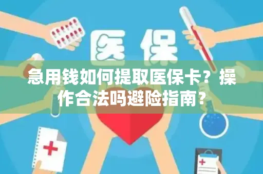 急用钱如何提取医保卡？操作合法吗避险指南？